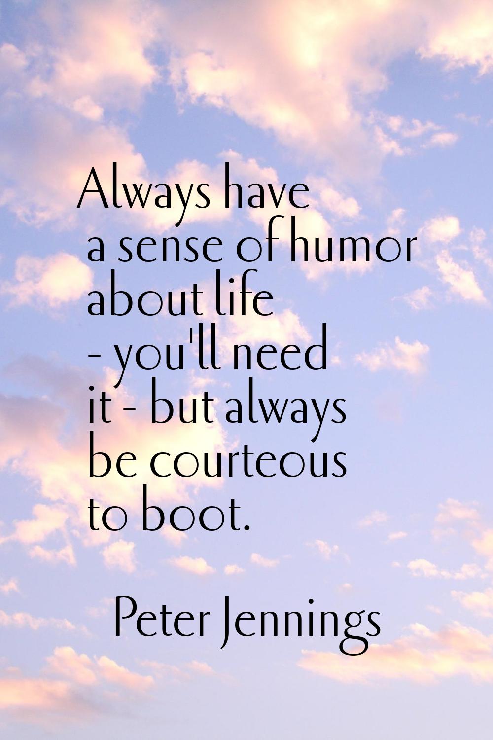 Always have a sense of humor about life - you'll need it - but always be courteous to boot.