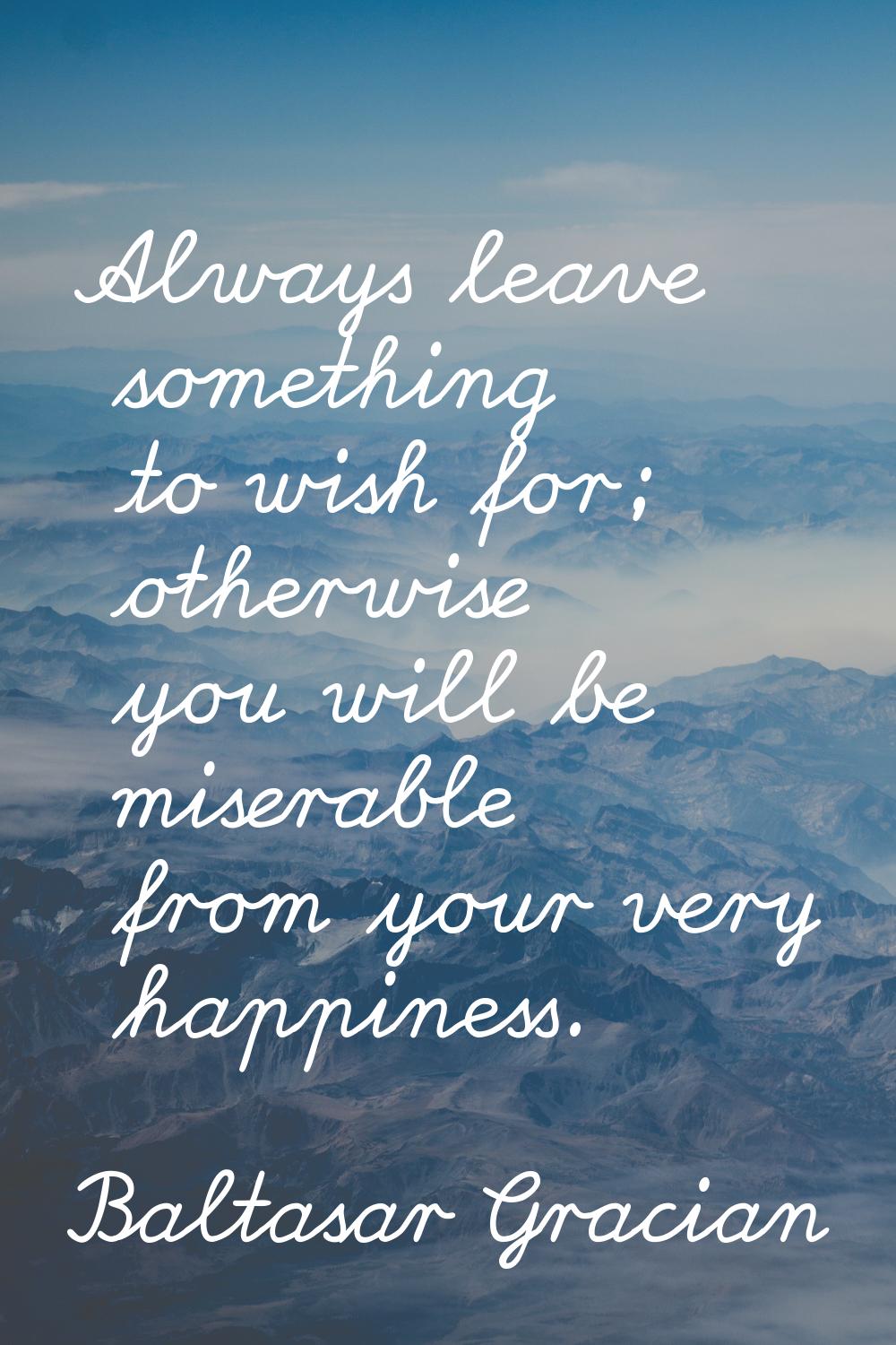 Always leave something to wish for; otherwise you will be miserable from your very happiness.