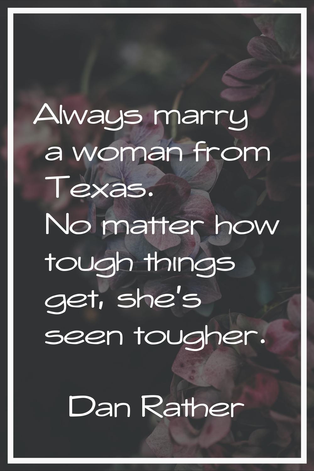 Always marry a woman from Texas. No matter how tough things get, she's seen tougher.
