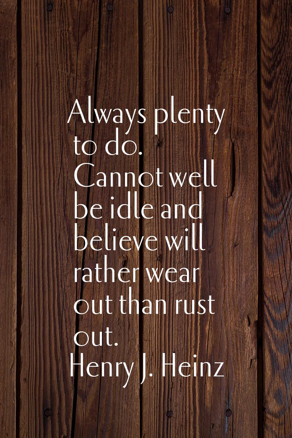 Always plenty to do. Cannot well be idle and believe will rather wear out than rust out.