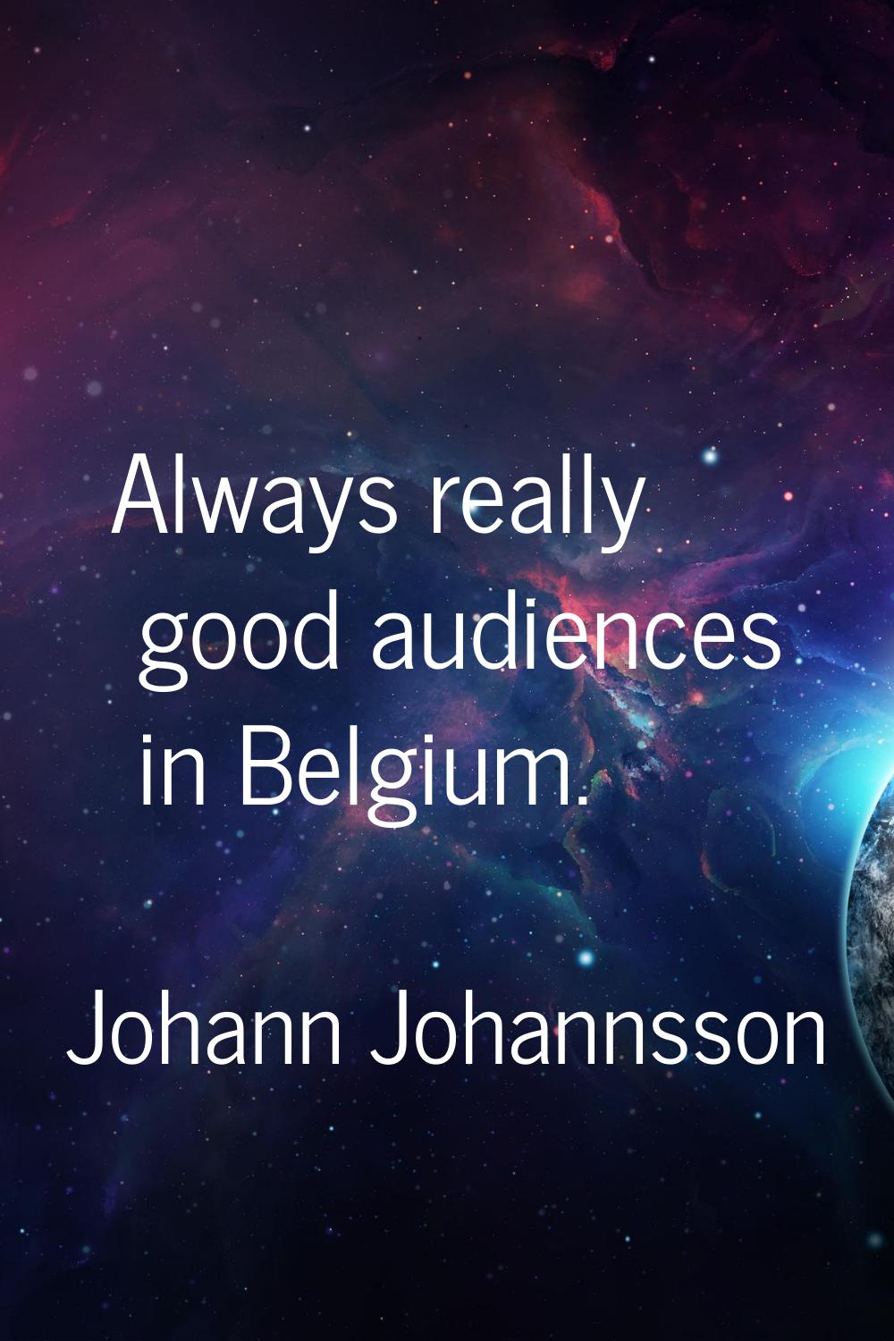 Always really good audiences in Belgium.