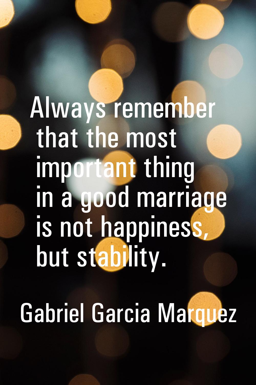 Always remember that the most important thing in a good marriage is not happiness, but stability.