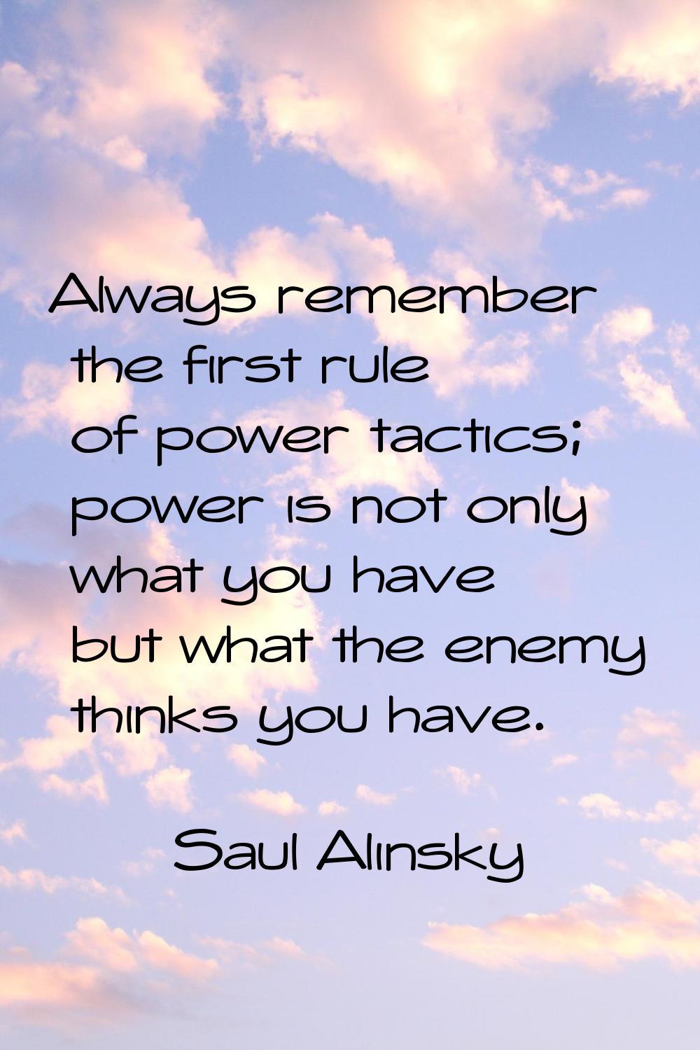 Always remember the first rule of power tactics; power is not only what you have but what the enemy