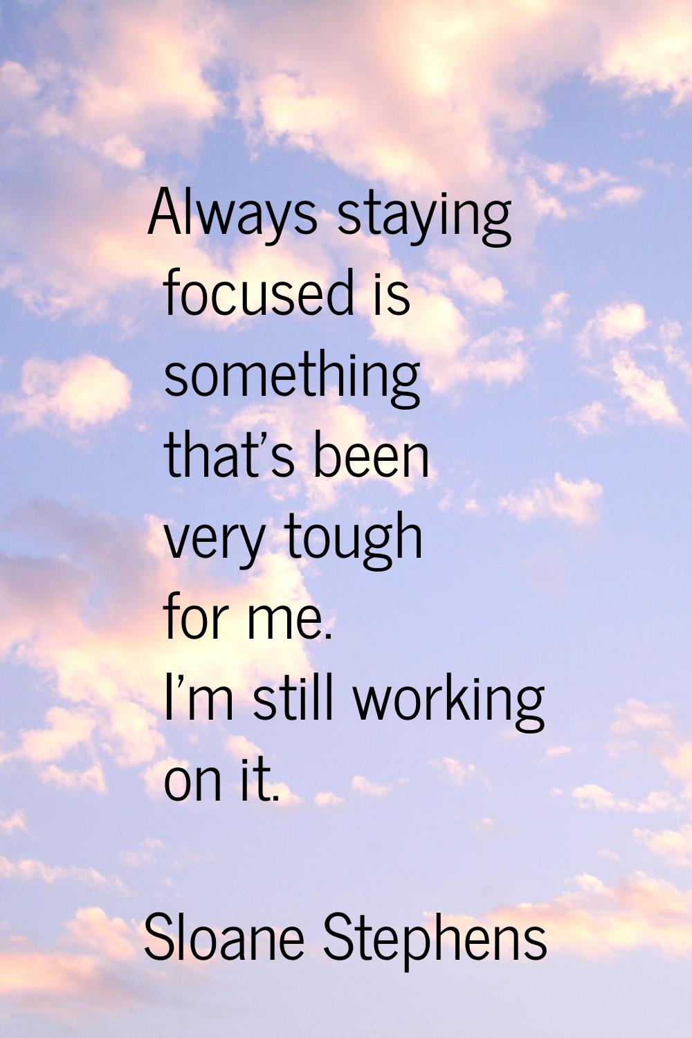 Always staying focused is something that's been very tough for me. I'm still working on it.