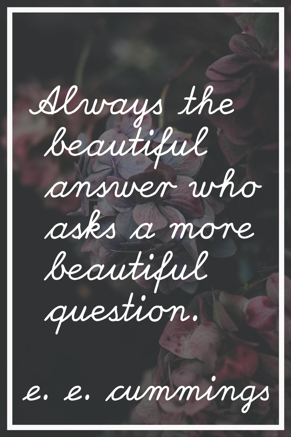 Always the beautiful answer who asks a more beautiful question.