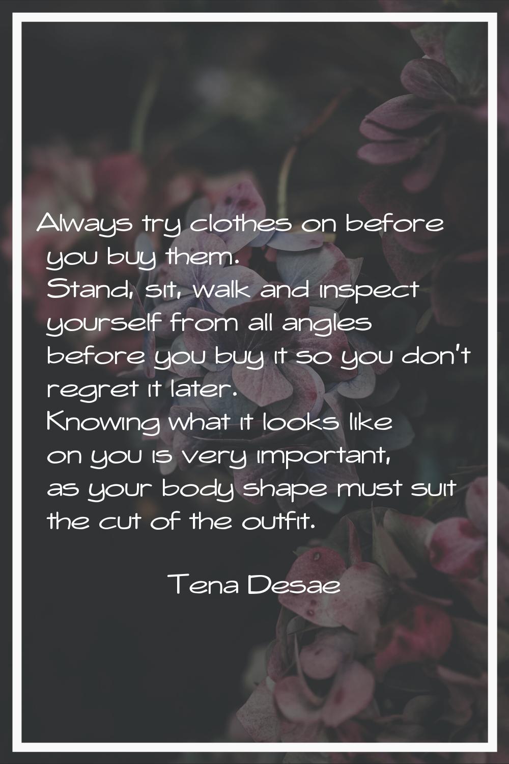 Always try clothes on before you buy them. Stand, sit, walk and inspect yourself from all angles be