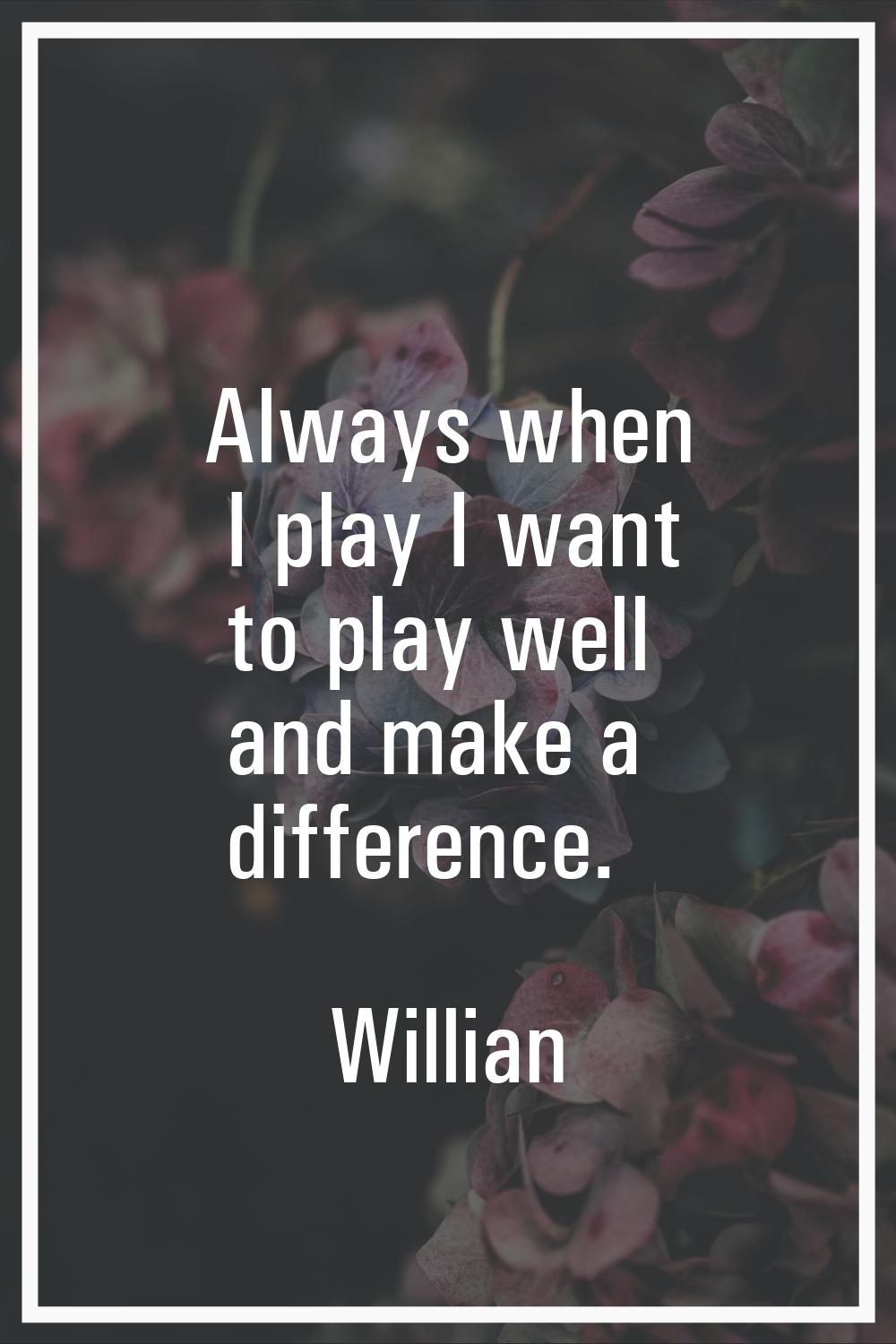 Always when I play I want to play well and make a difference.