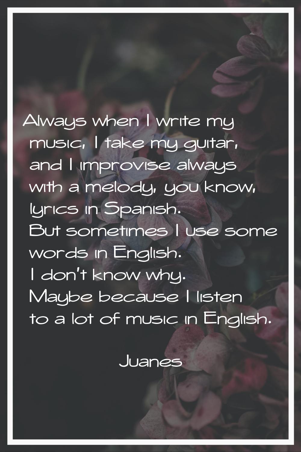 Always when I write my music, I take my guitar, and I improvise always with a melody, you know, lyr