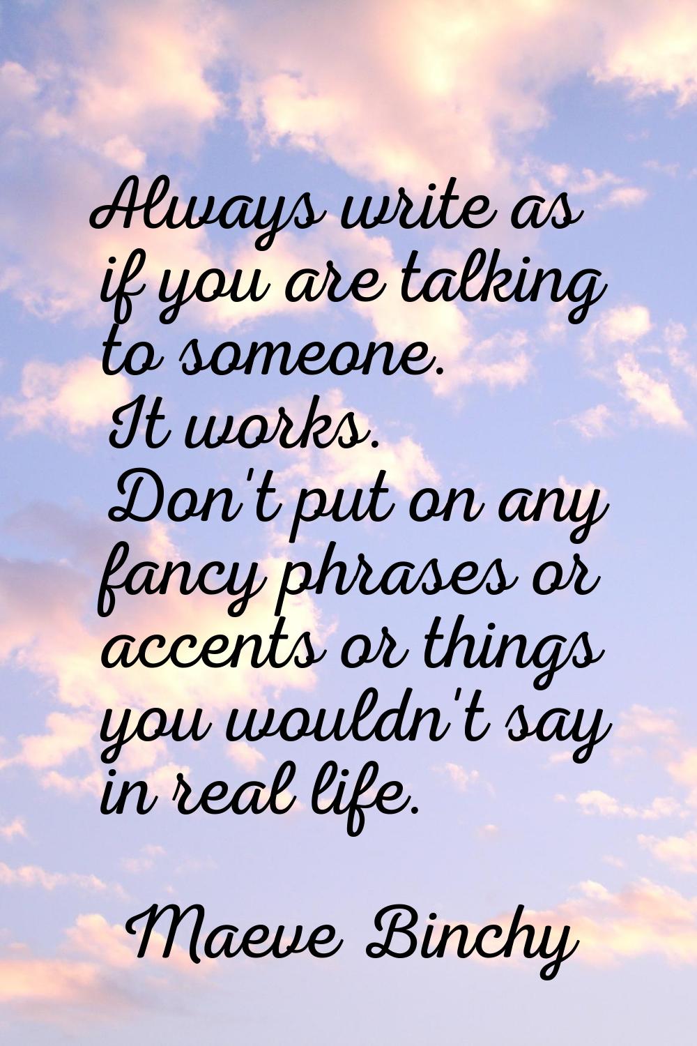 Always write as if you are talking to someone. It works. Don't put on any fancy phrases or accents 