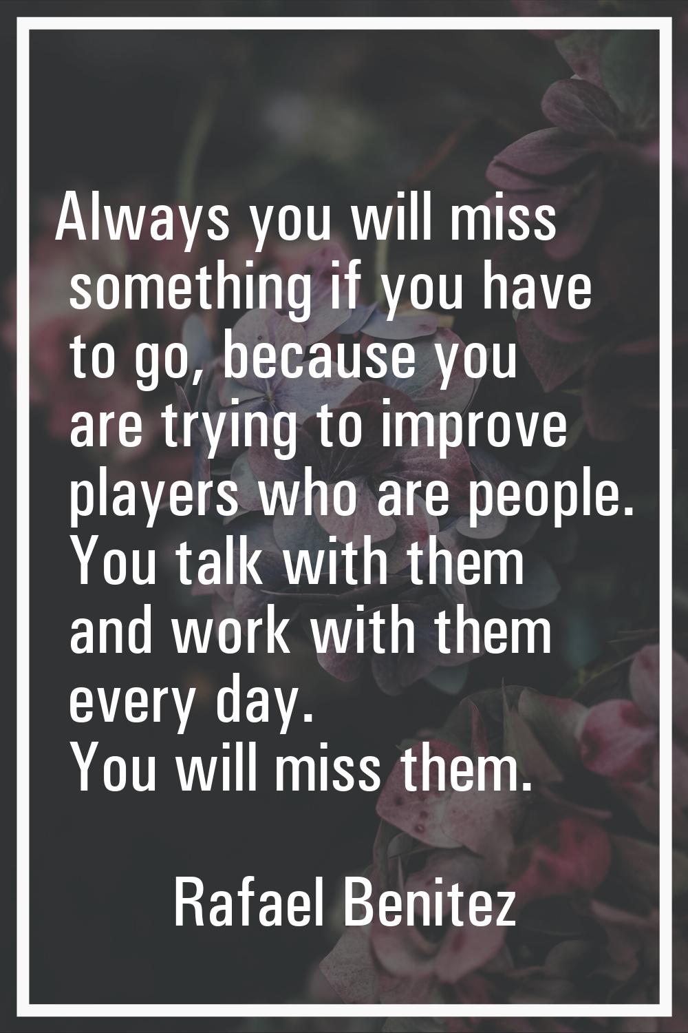 Always you will miss something if you have to go, because you are trying to improve players who are