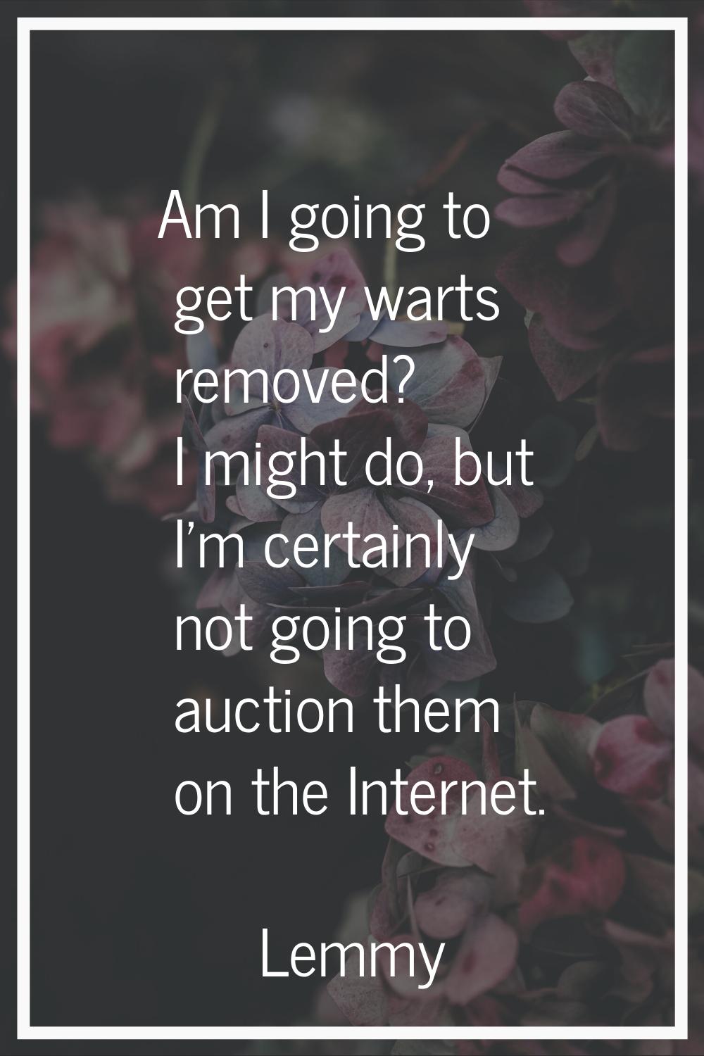 Am I going to get my warts removed? I might do, but I'm certainly not going to auction them on the 