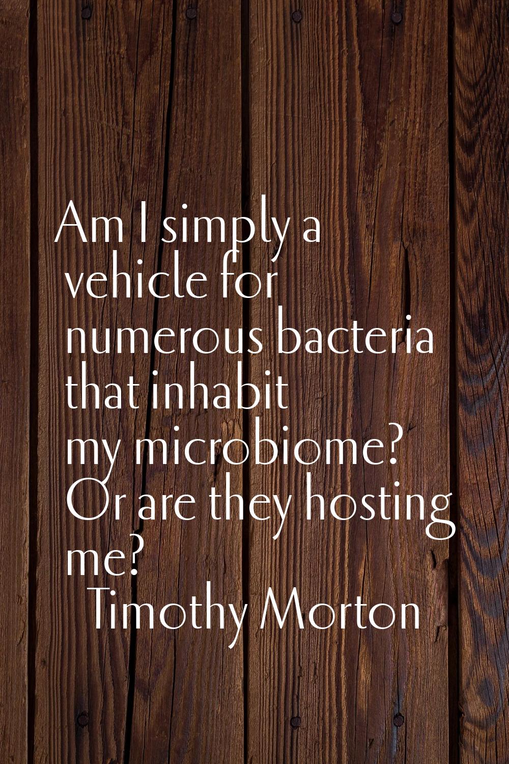 Am I simply a vehicle for numerous bacteria that inhabit my microbiome? Or are they hosting me?