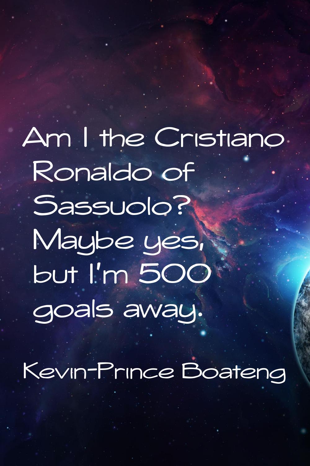 Am I the Cristiano Ronaldo of Sassuolo? Maybe yes, but I'm 500 goals away.