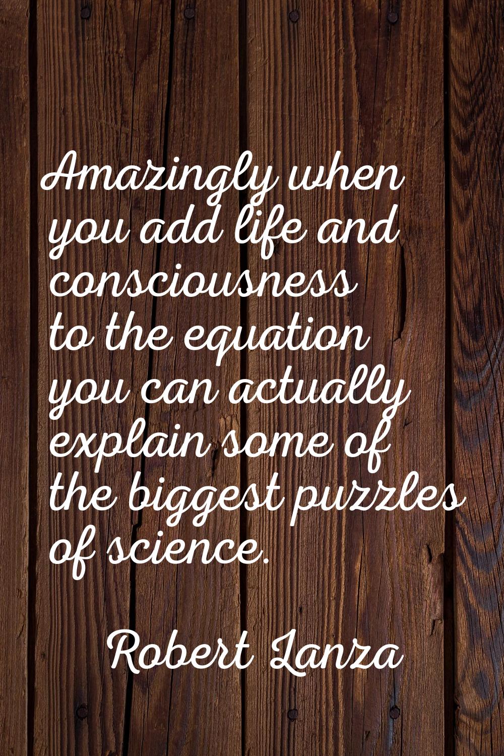 Amazingly when you add life and consciousness to the equation you can actually explain some of the 