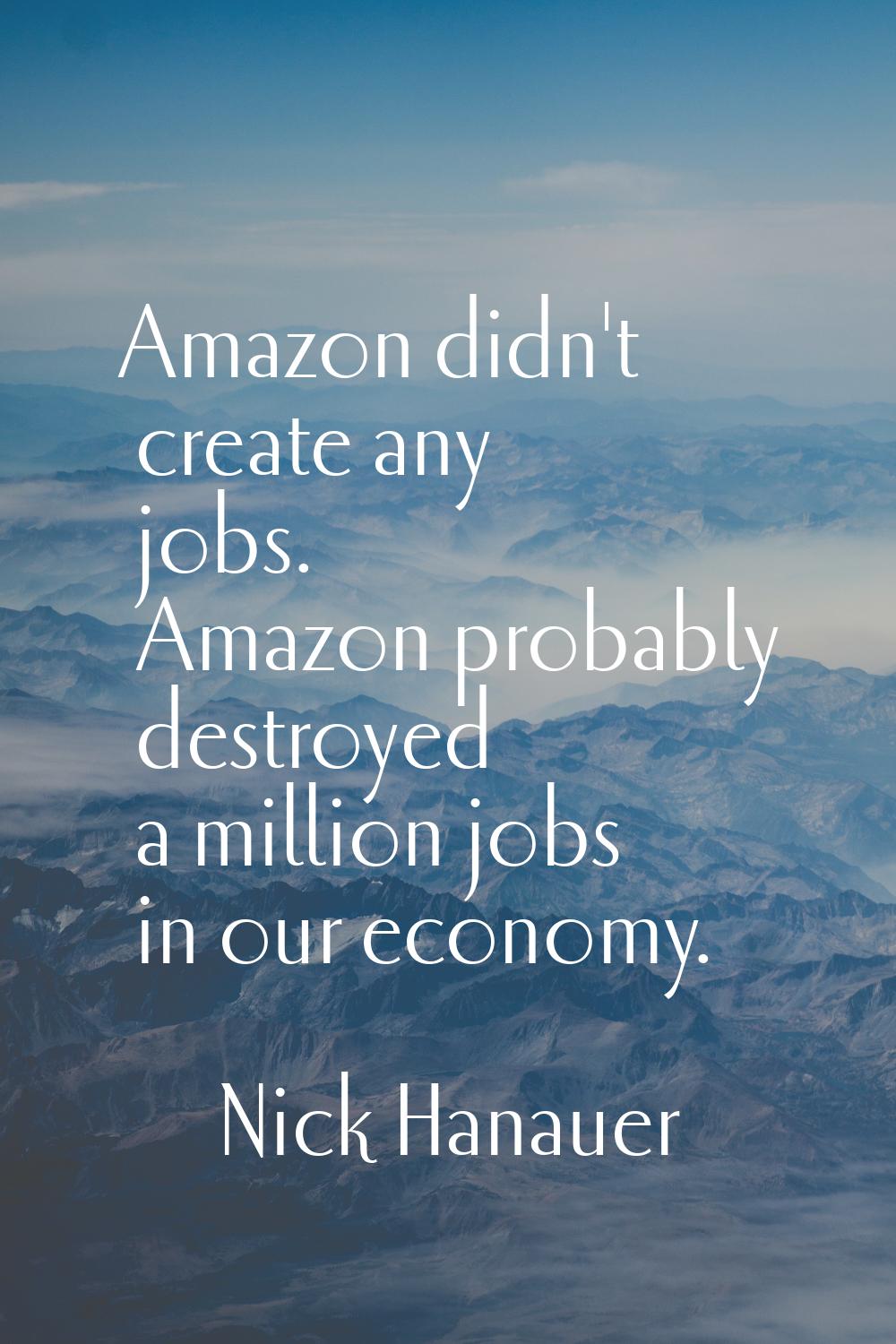 Amazon didn't create any jobs. Amazon probably destroyed a million jobs in our economy.