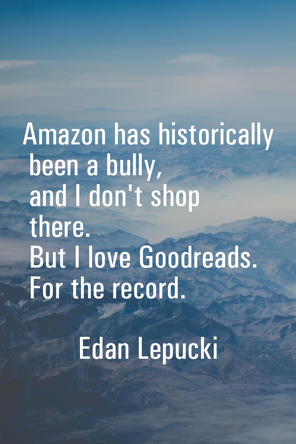 Amazon has historically been a bully, and I don't shop there. But I love Goodreads. For the record.