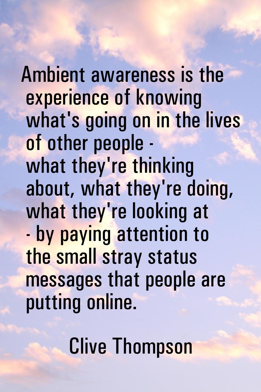 Ambient awareness is the experience of knowing what's going on in the lives of other people - what 