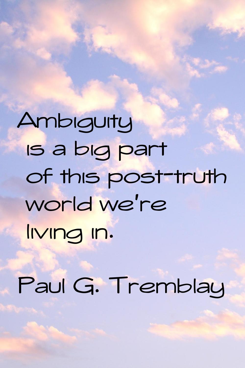 Ambiguity is a big part of this post-truth world we're living in.
