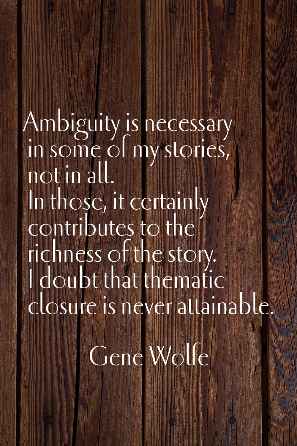 Ambiguity is necessary in some of my stories, not in all. In those, it certainly contributes to the