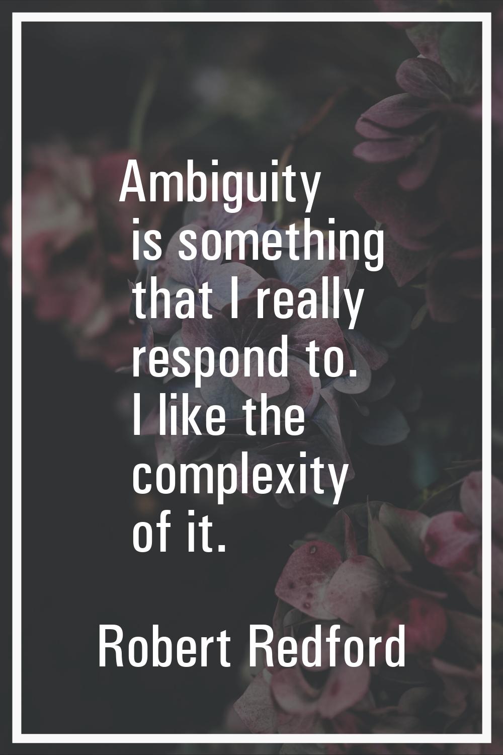 Ambiguity is something that I really respond to. I like the complexity of it.