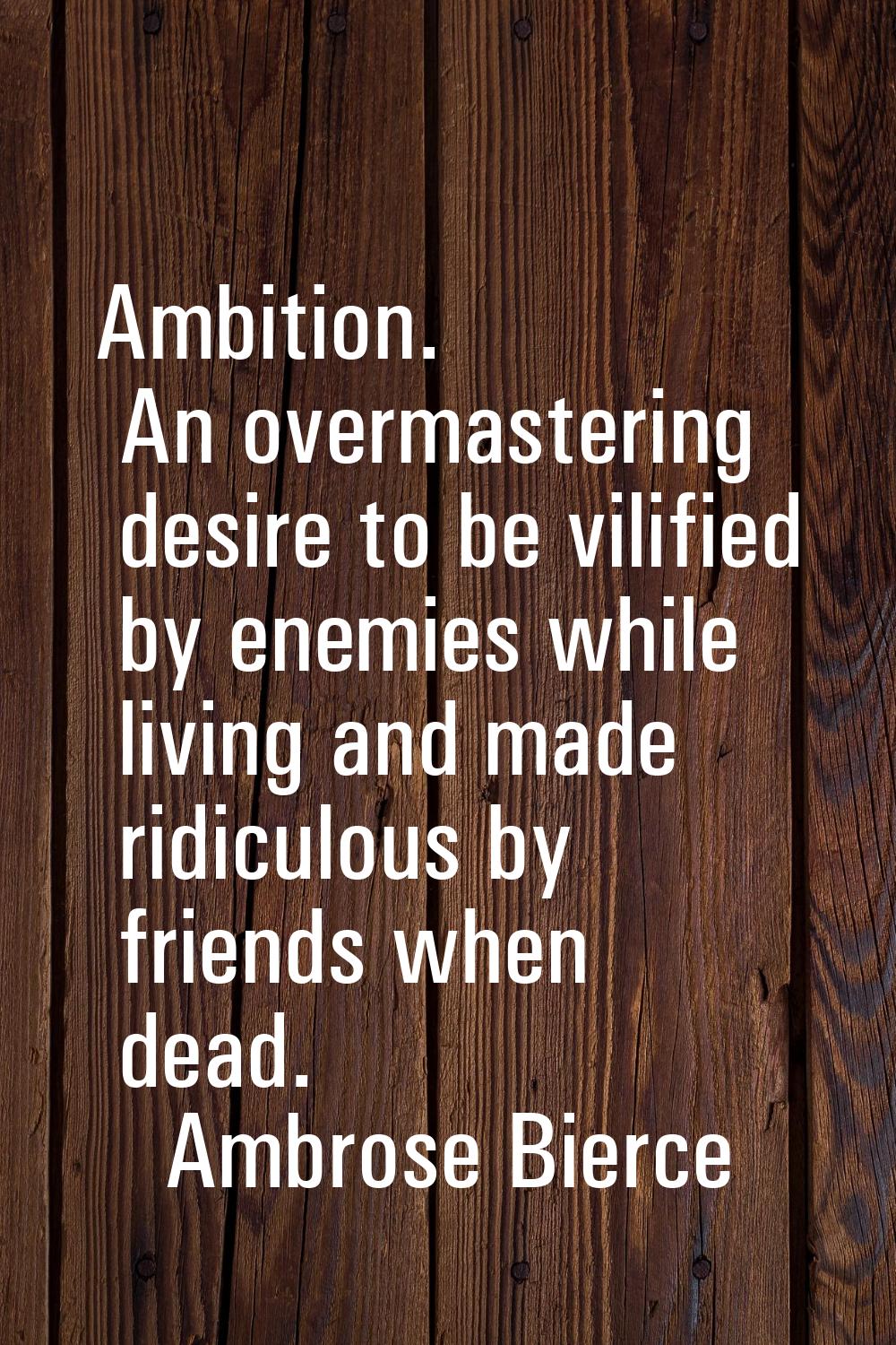 Ambition. An overmastering desire to be vilified by enemies while living and made ridiculous by fri