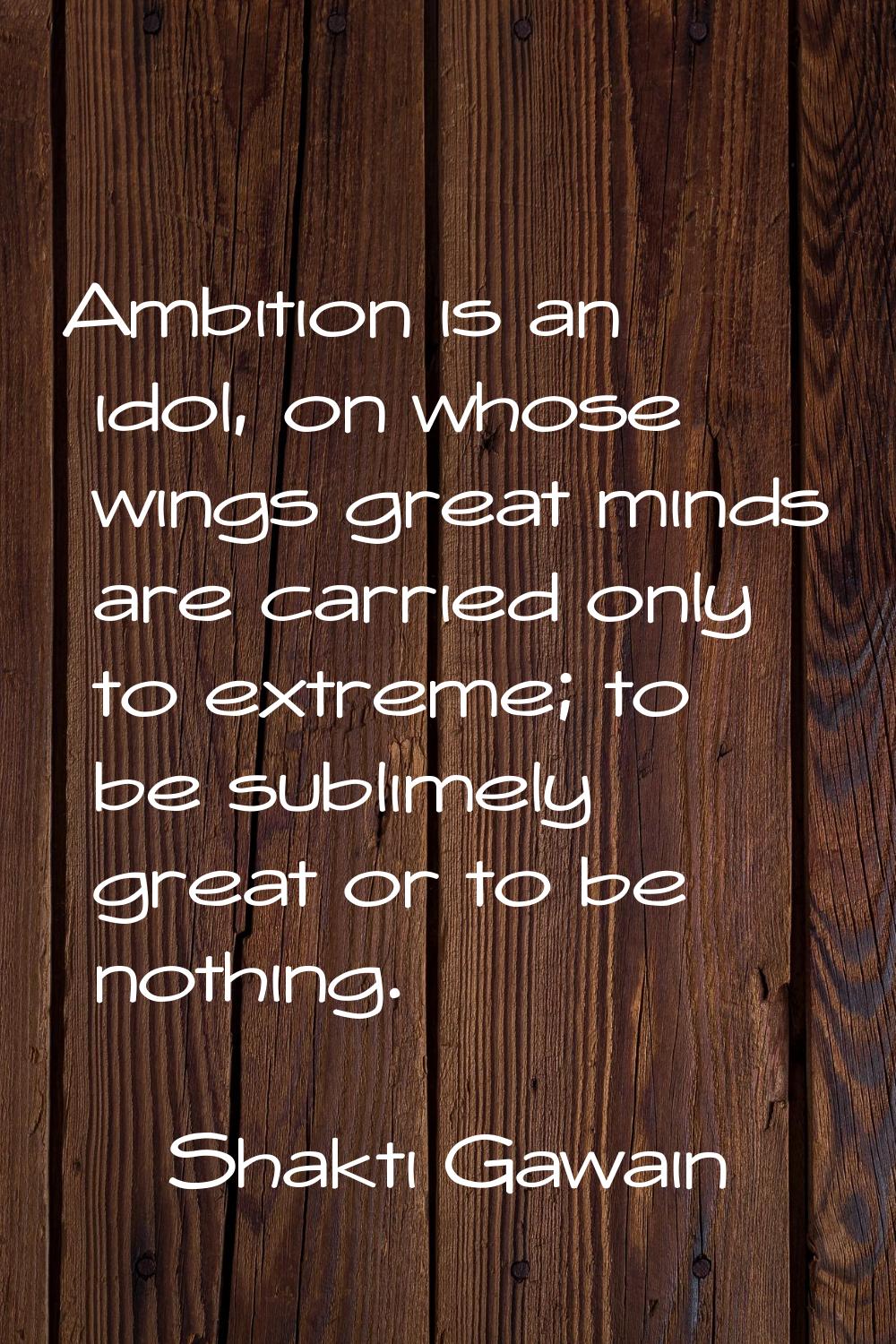 Ambition is an idol, on whose wings great minds are carried only to extreme; to be sublimely great 