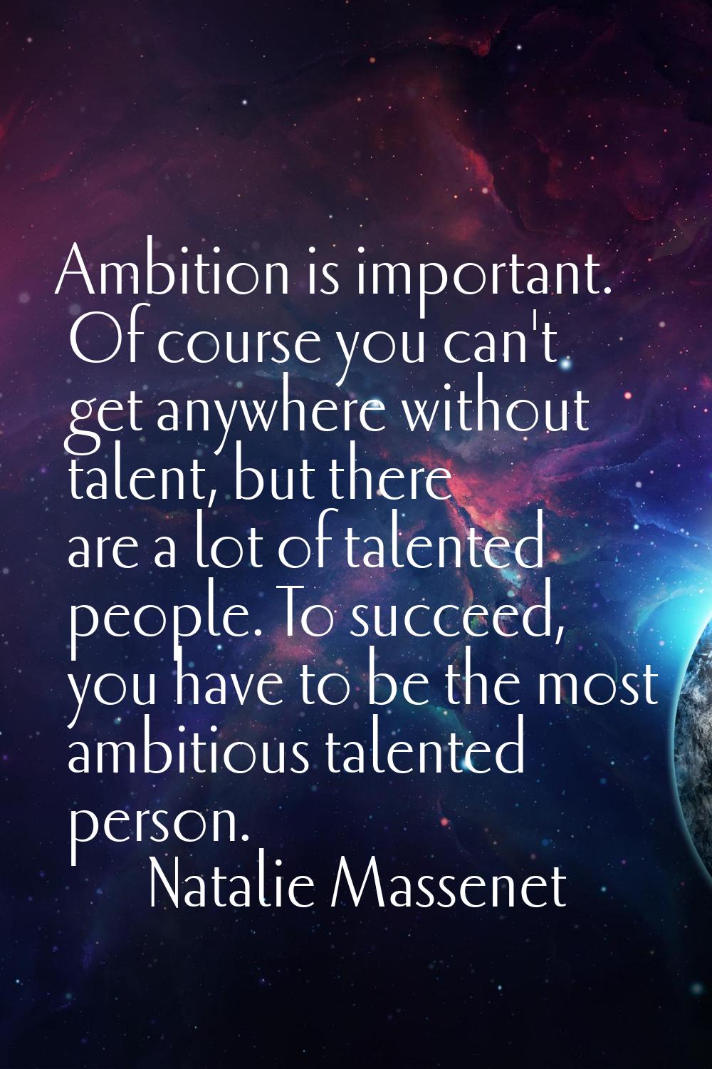 Ambition is important. Of course you can't get anywhere without talent, but there are a lot of tale