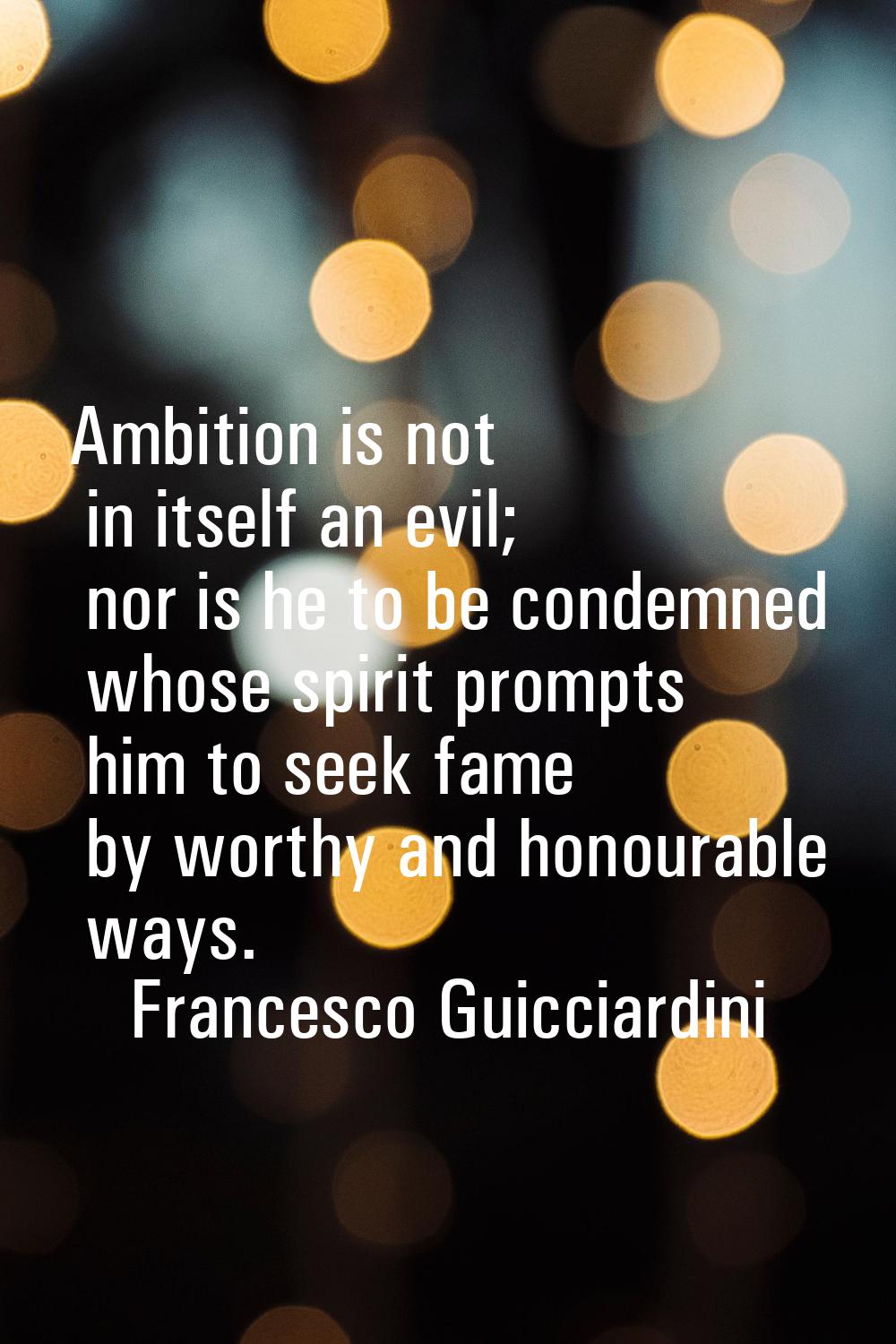 Ambition is not in itself an evil; nor is he to be condemned whose spirit prompts him to seek fame 