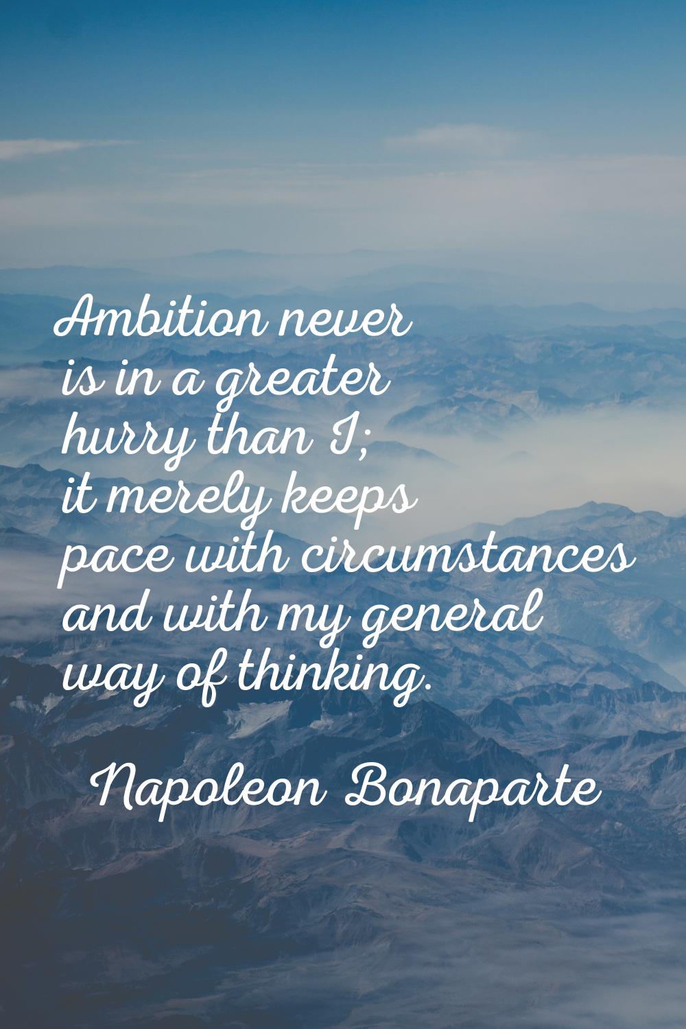 Ambition never is in a greater hurry than I; it merely keeps pace with circumstances and with my ge