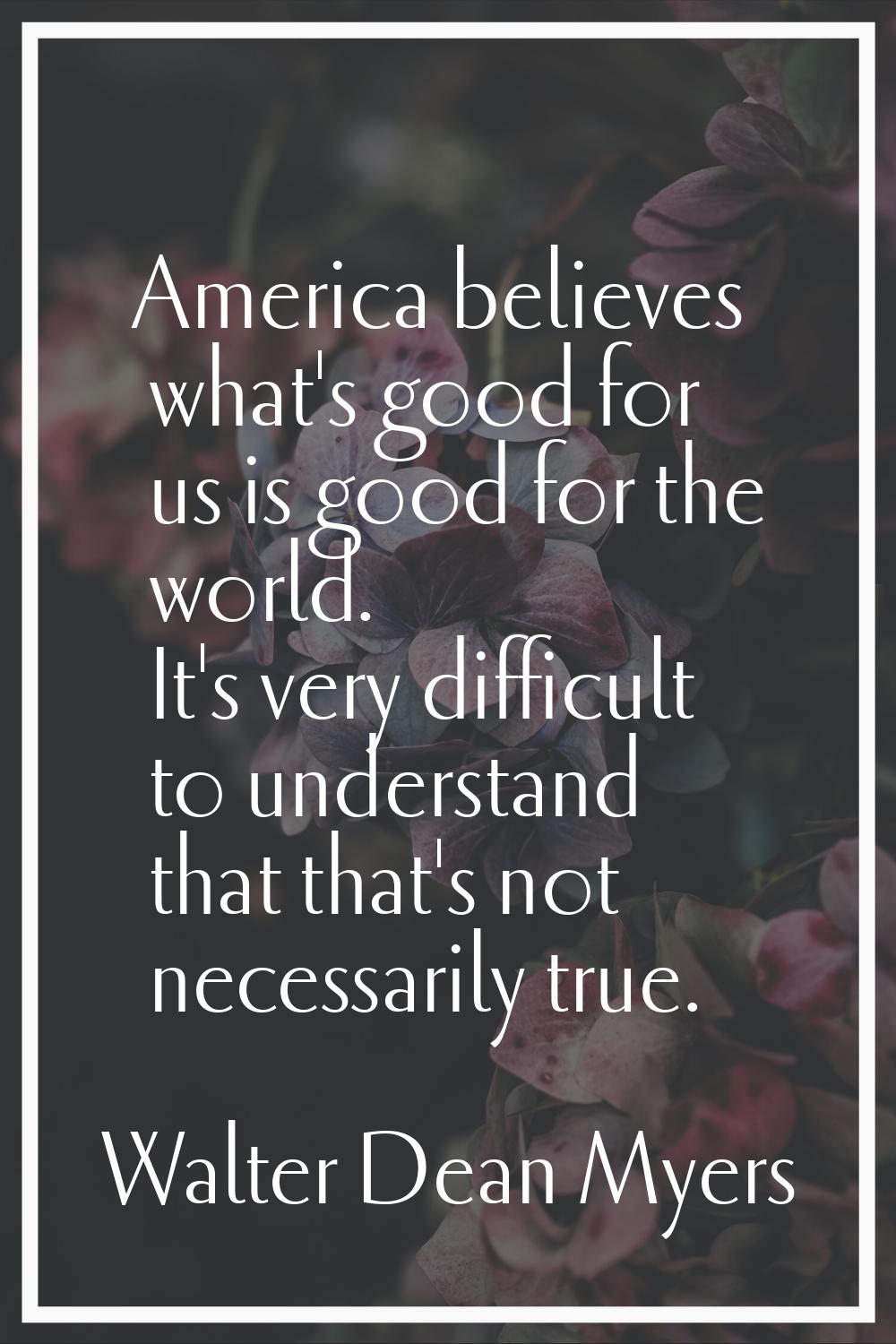 America believes what's good for us is good for the world. It's very difficult to understand that t