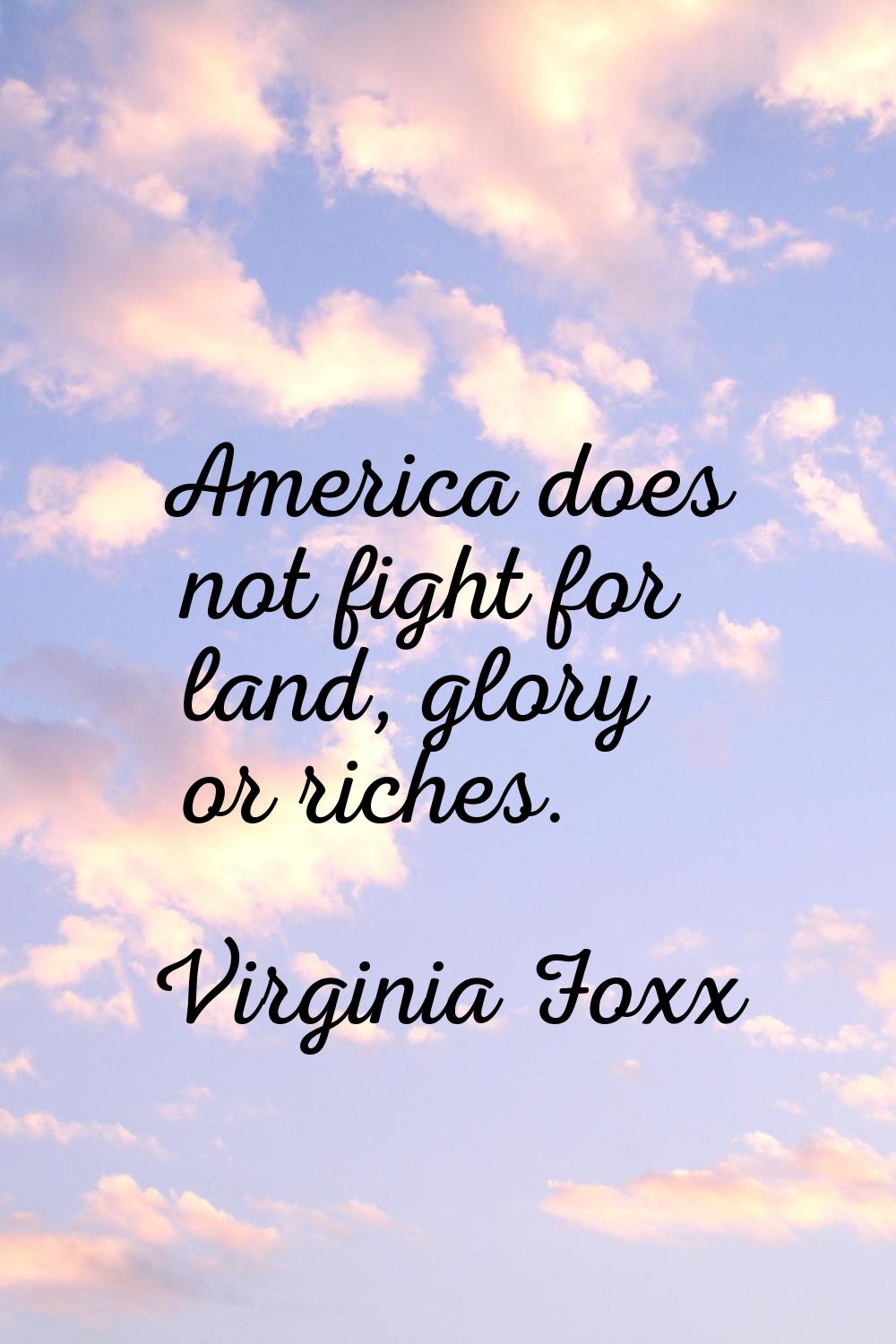 America does not fight for land, glory or riches.