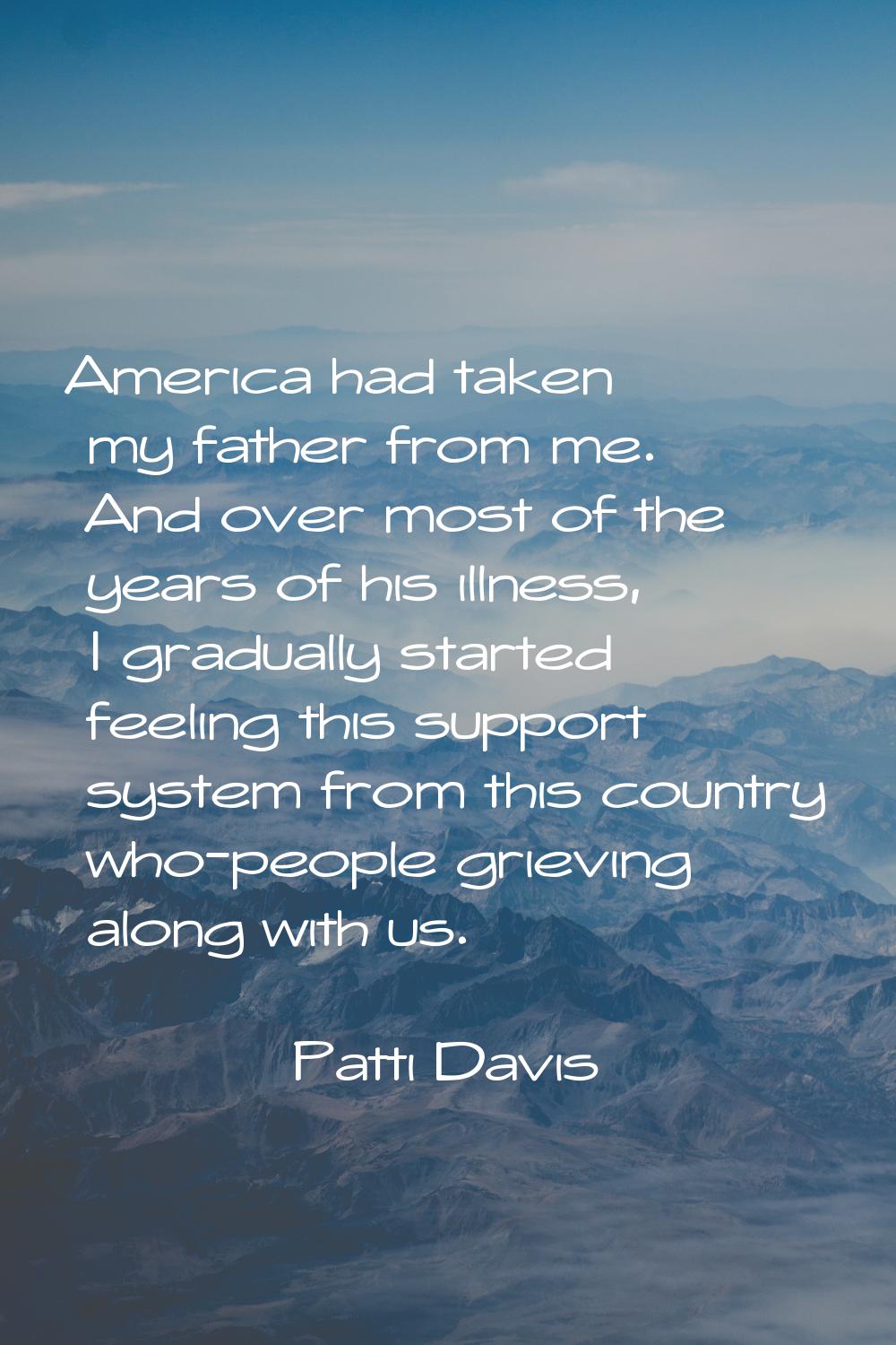 America had taken my father from me. And over most of the years of his illness, I gradually started