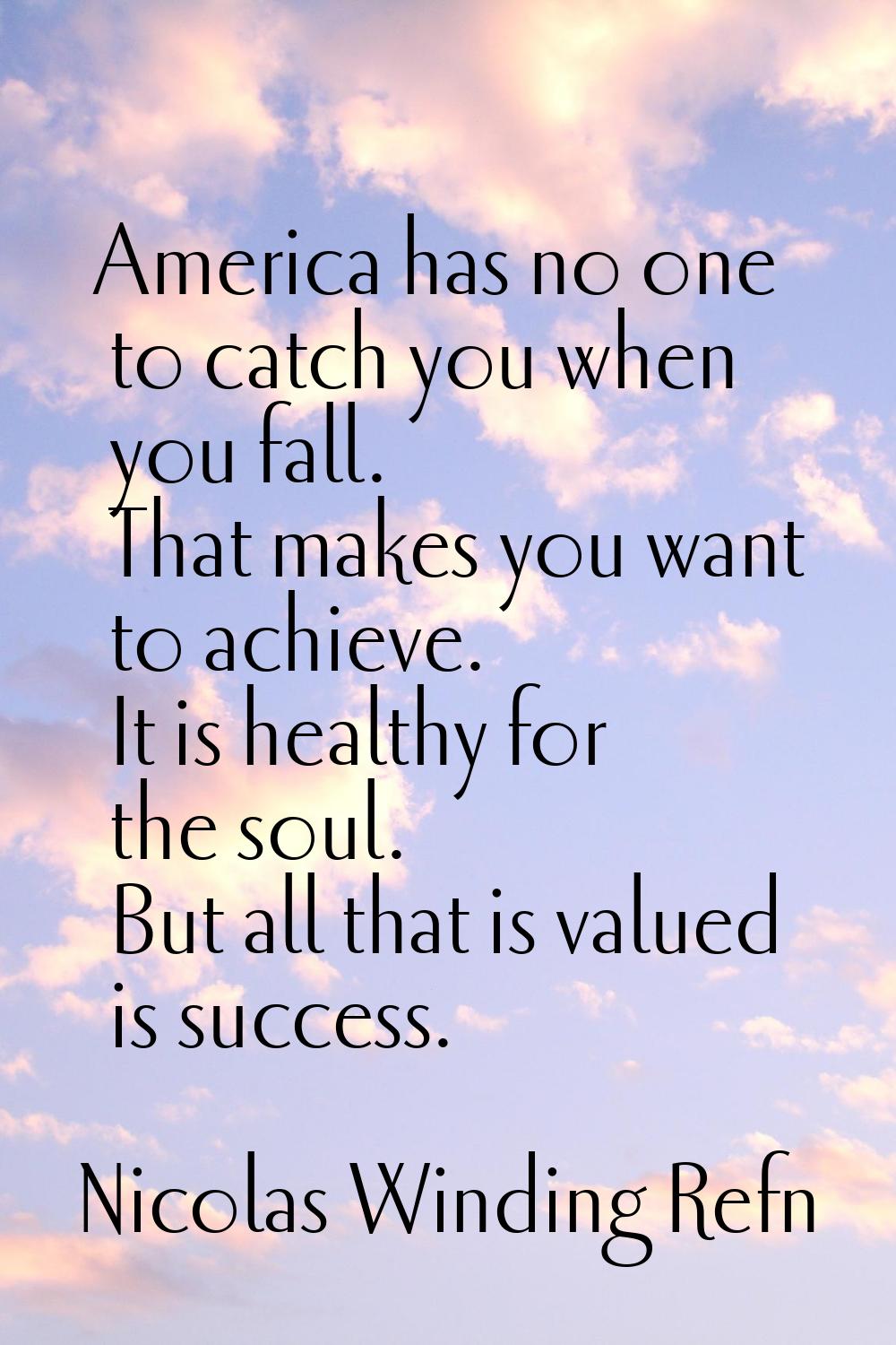 America has no one to catch you when you fall. That makes you want to achieve. It is healthy for th