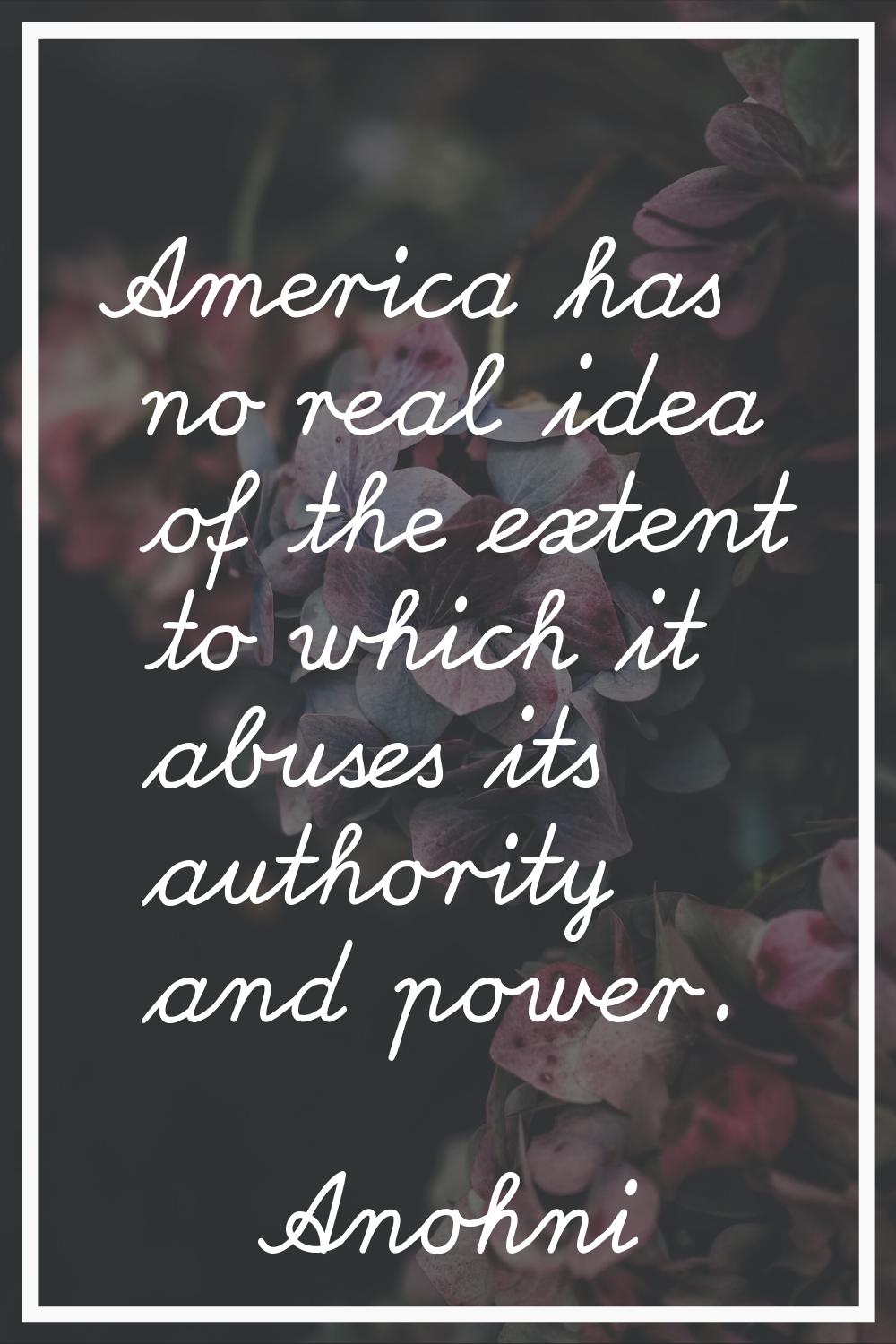 America has no real idea of the extent to which it abuses its authority and power.