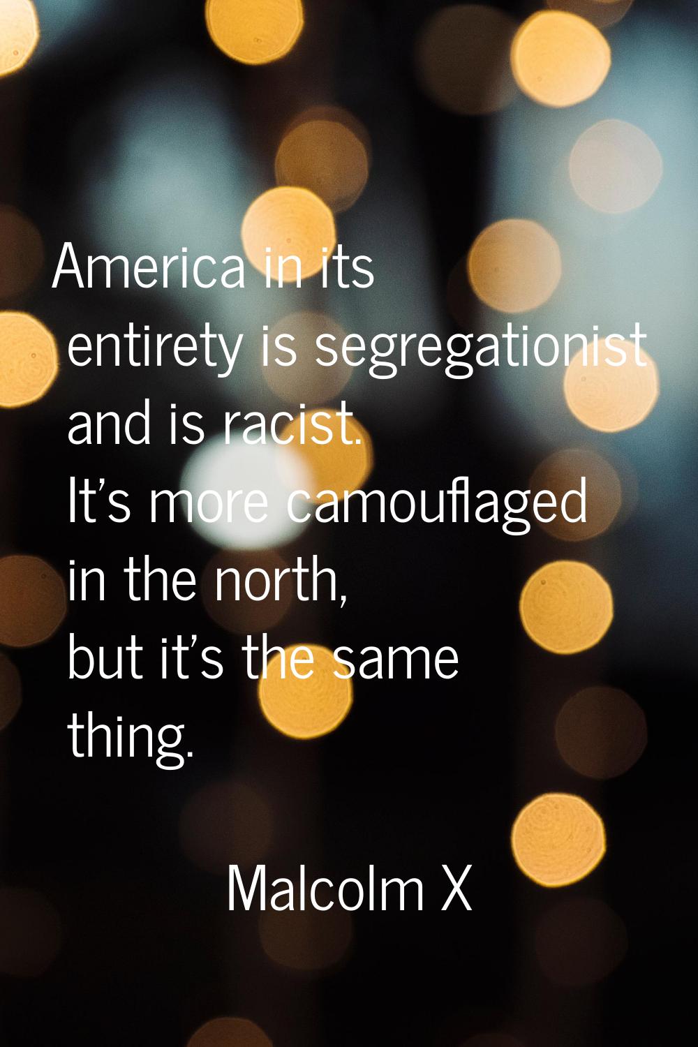 America in its entirety is segregationist and is racist. It's more camouflaged in the north, but it