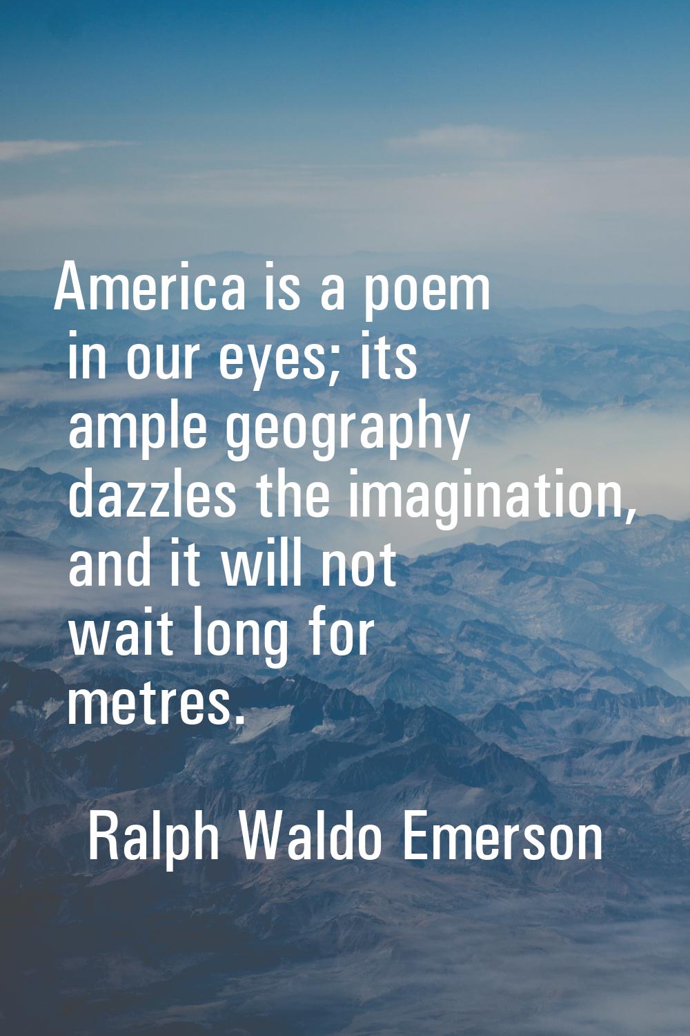 America is a poem in our eyes; its ample geography dazzles the imagination, and it will not wait lo