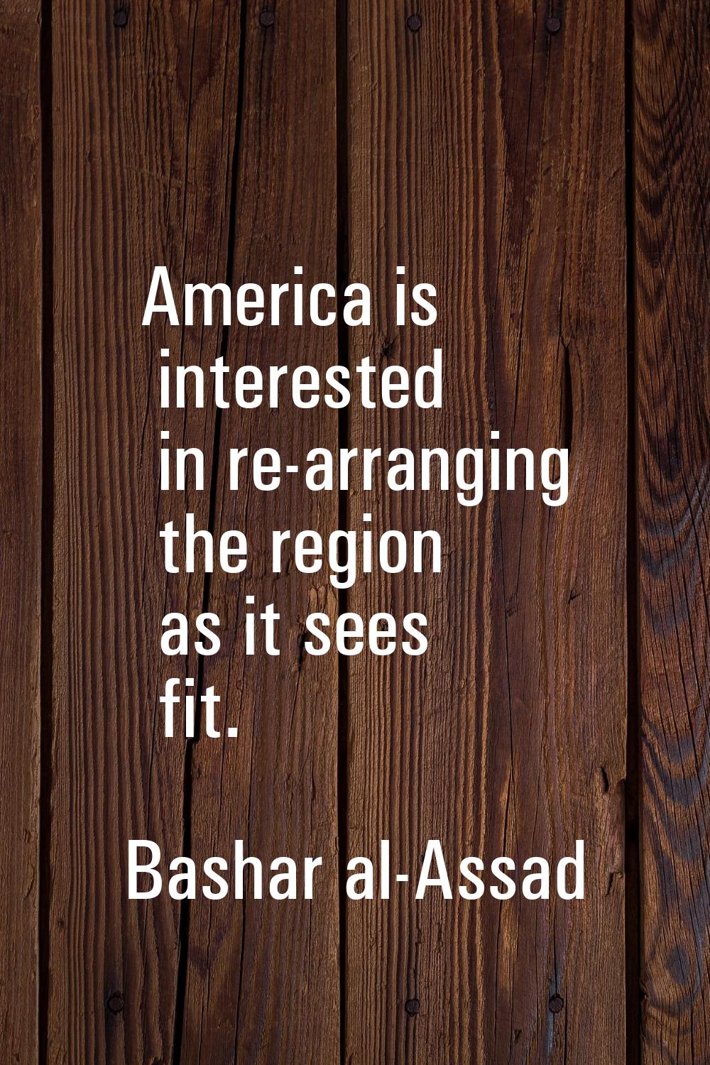 America is interested in re-arranging the region as it sees fit.