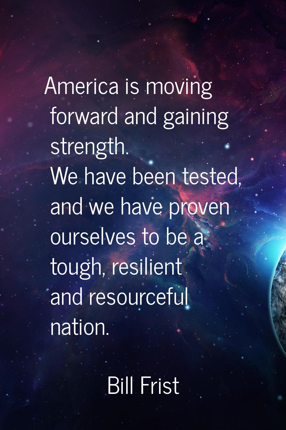 America is moving forward and gaining strength. We have been tested, and we have proven ourselves t