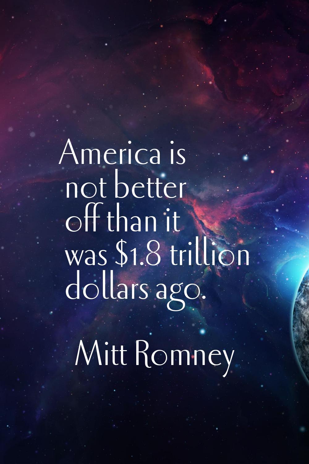 America is not better off than it was $1.8 trillion dollars ago.