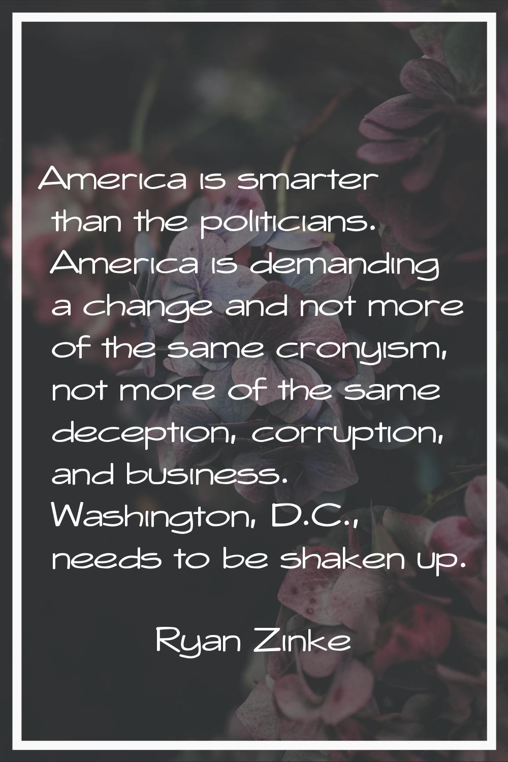 America is smarter than the politicians. America is demanding a change and not more of the same cro