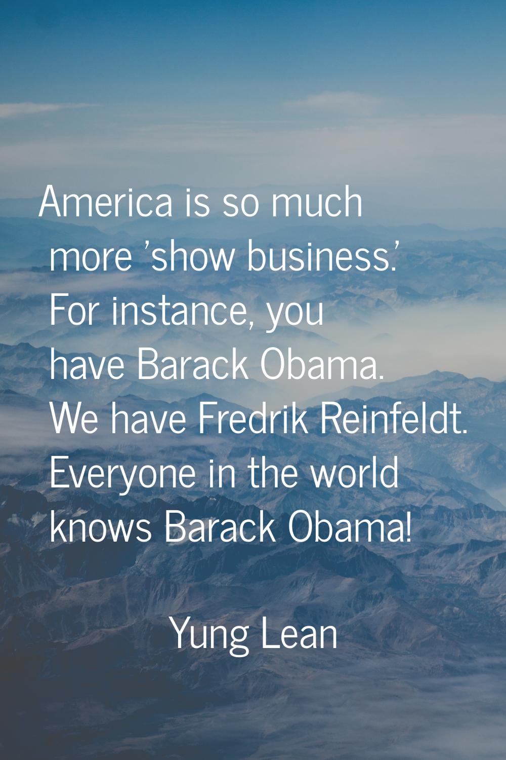 America is so much more 'show business.' For instance, you have Barack Obama. We have Fredrik Reinf