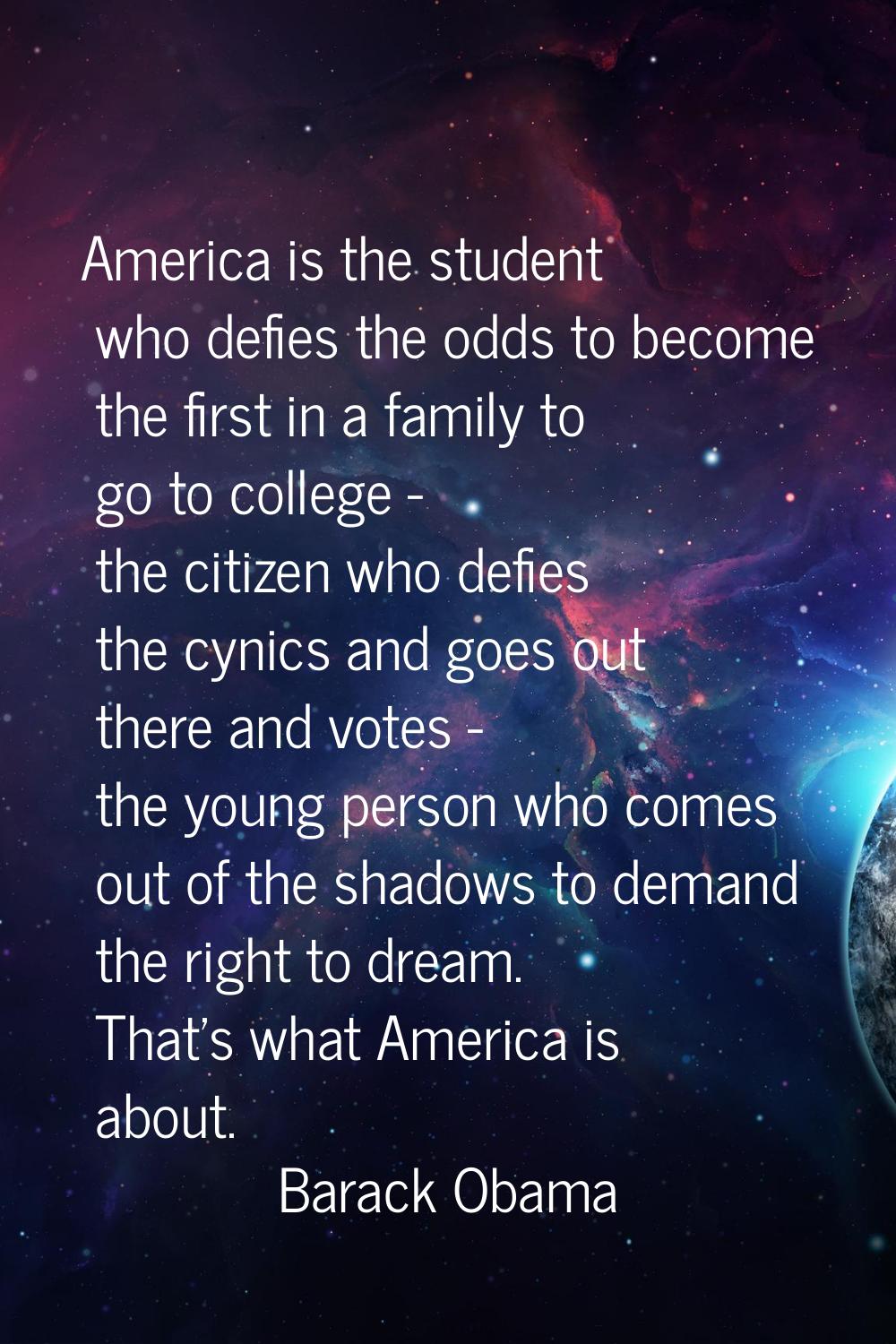 America is the student who defies the odds to become the first in a family to go to college - the c