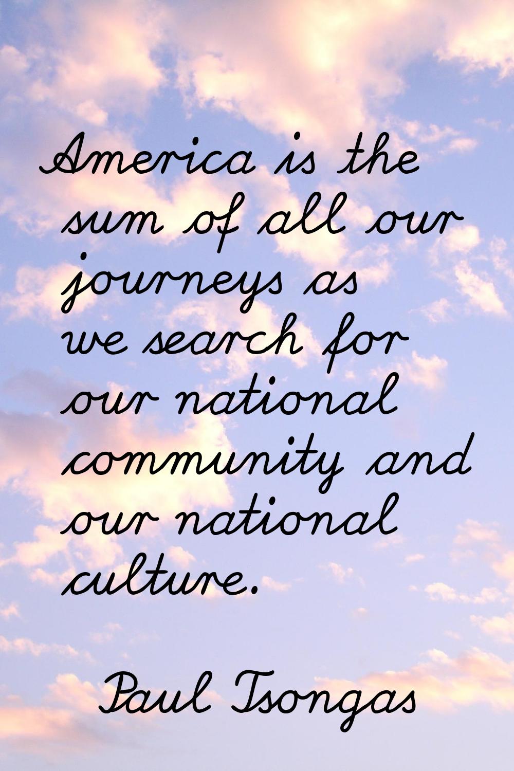 America is the sum of all our journeys as we search for our national community and our national cul