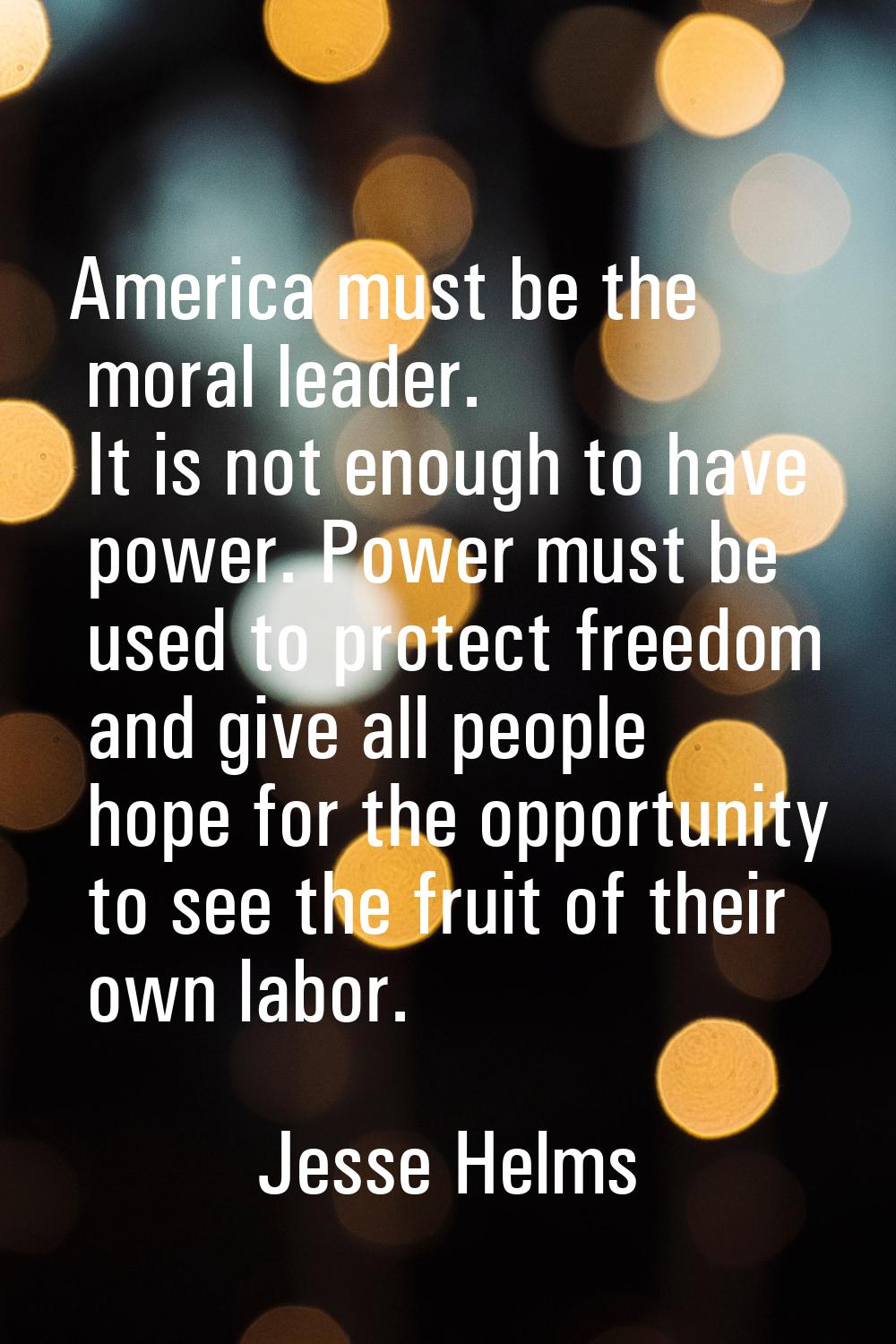 America must be the moral leader. It is not enough to have power. Power must be used to protect fre