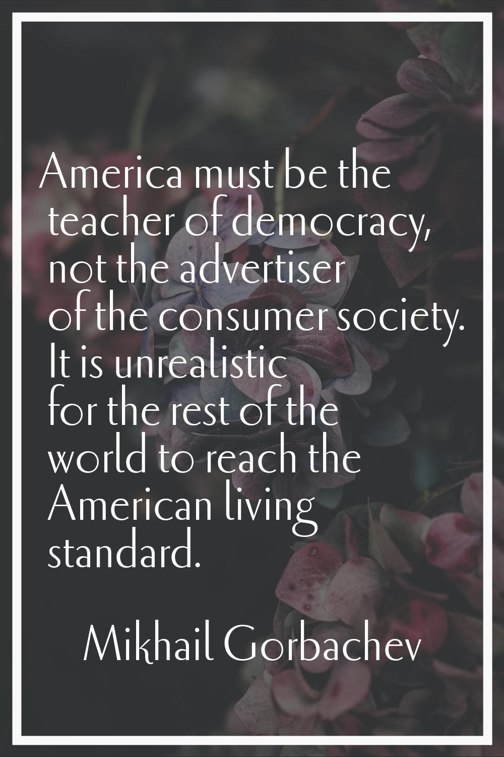 America must be the teacher of democracy, not the advertiser of the consumer society. It is unreali