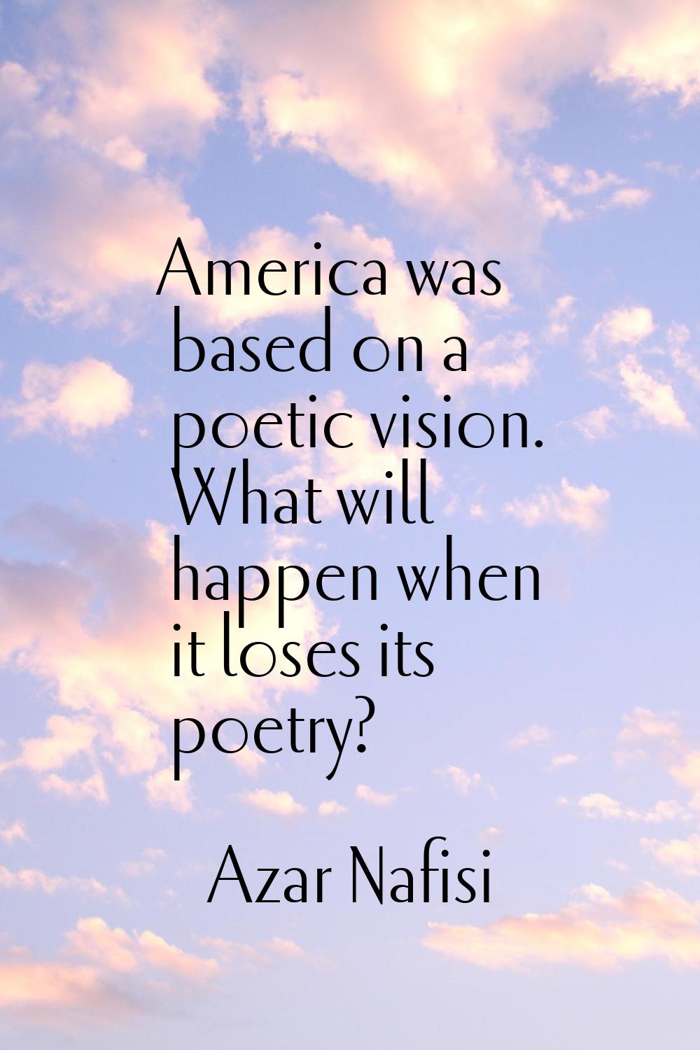 America was based on a poetic vision. What will happen when it loses its poetry?