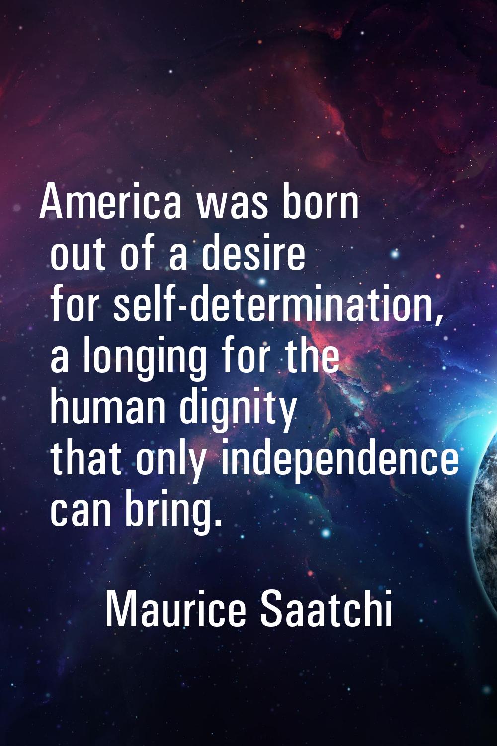 America was born out of a desire for self-determination, a longing for the human dignity that only 