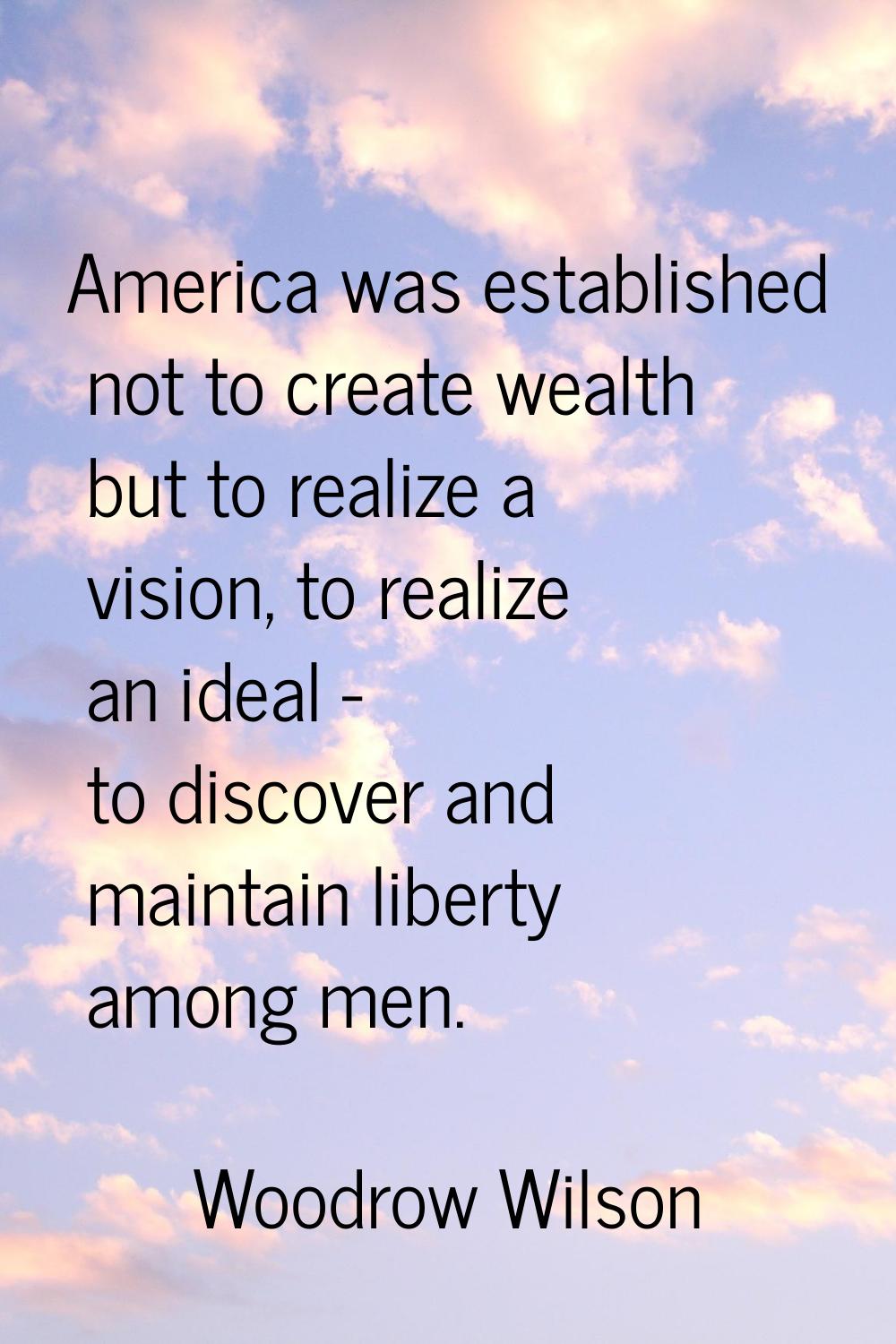 America was established not to create wealth but to realize a vision, to realize an ideal - to disc