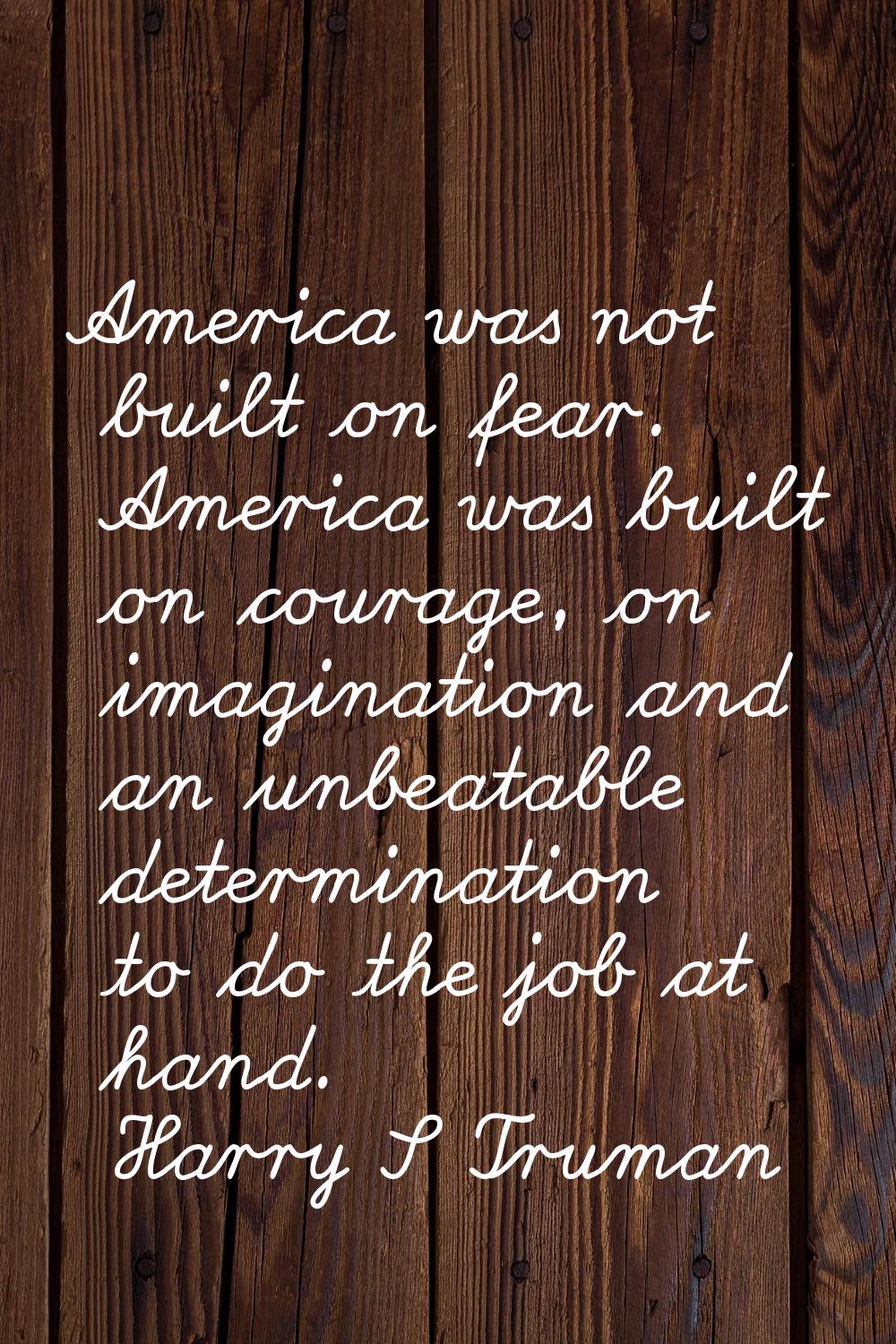 America was not built on fear. America was built on courage, on imagination and an unbeatable deter