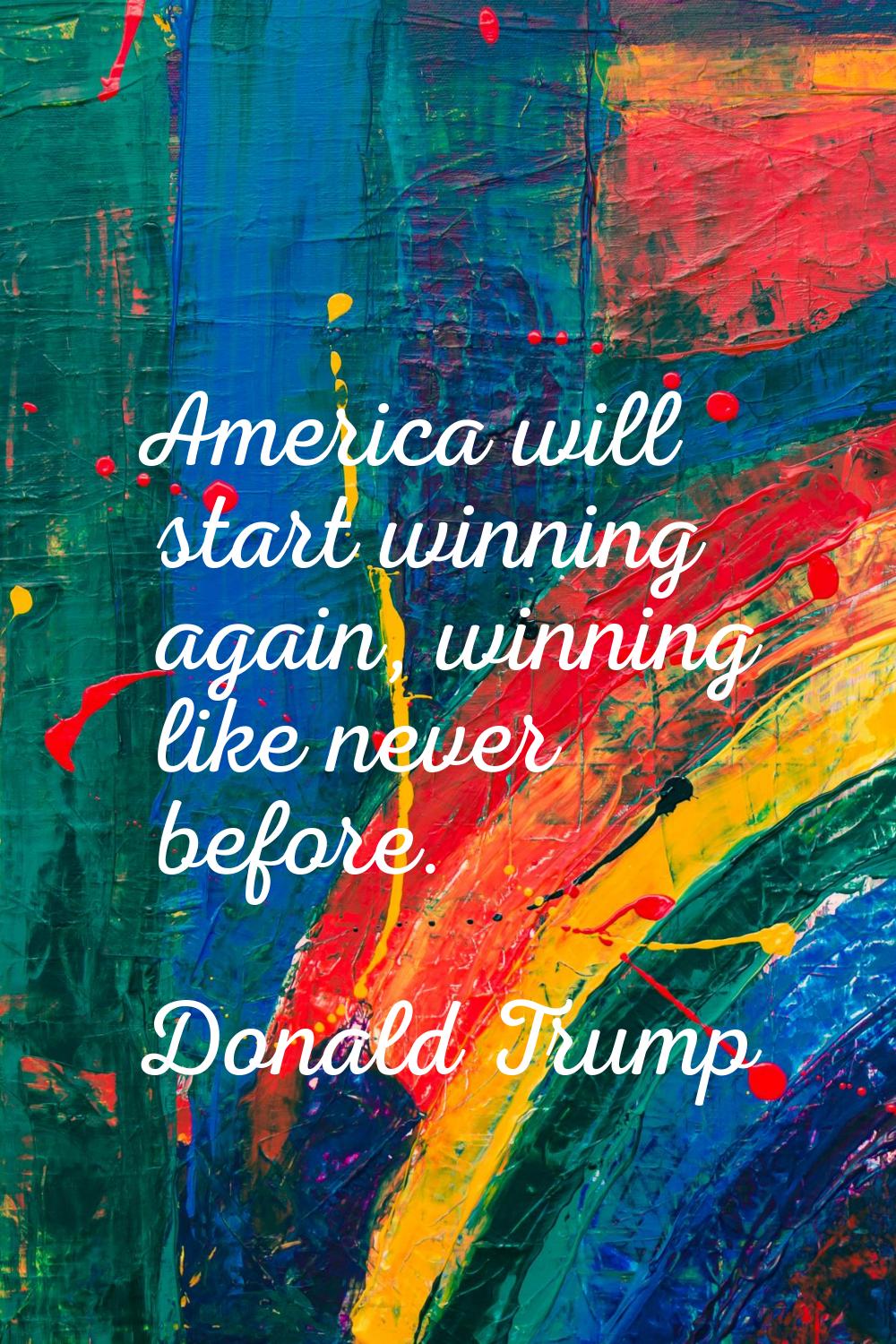 America will start winning again, winning like never before.